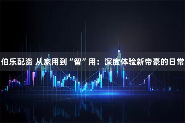伯乐配资 从家用到“智”用：深度体验新帝豪的日常