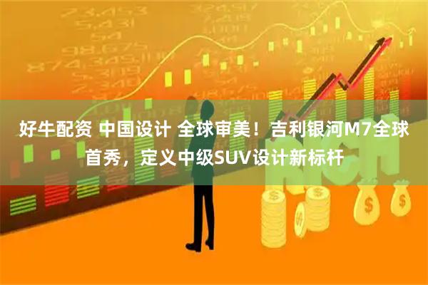 好牛配资 中国设计 全球审美！吉利银河M7全球首秀，定义中级SUV设计新标杆